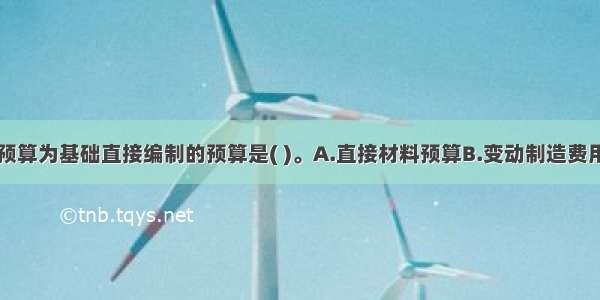 不是以生产预算为基础直接编制的预算是( )。A.直接材料预算B.变动制造费用预算C.销售