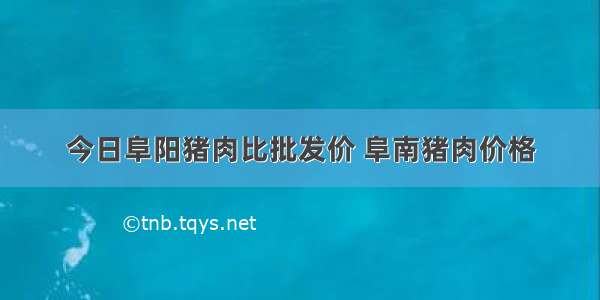 今日阜阳猪肉比批发价 阜南猪肉价格