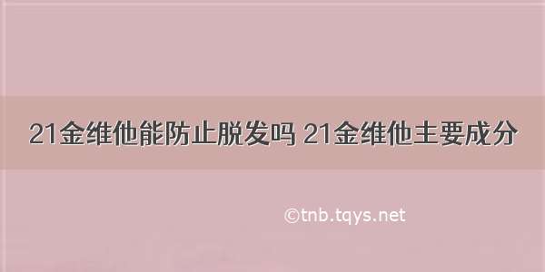 21金维他能防止脱发吗 21金维他主要成分