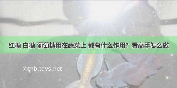 红糖 白糖 葡萄糖用在蔬菜上 都有什么作用？看高手怎么做