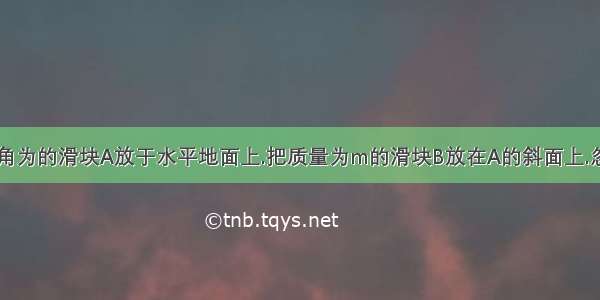 质量为M 倾角为的滑块A放于水平地面上.把质量为m的滑块B放在A的斜面上.忽略一切摩擦