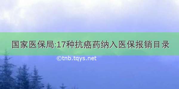 国家医保局:17种抗癌药纳入医保报销目录