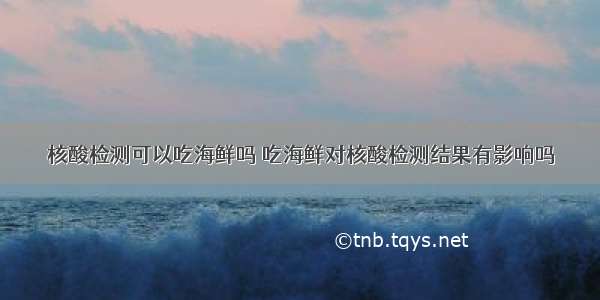 核酸检测可以吃海鲜吗 吃海鲜对核酸检测结果有影响吗