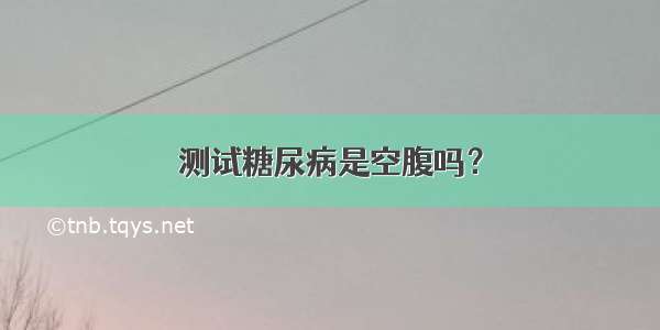 测试糖尿病是空腹吗？