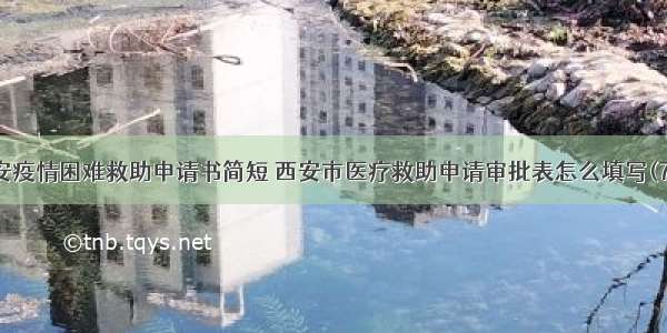 西安疫情困难救助申请书简短 西安市医疗救助申请审批表怎么填写(7篇)