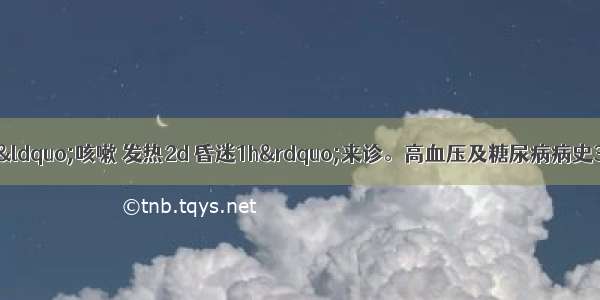 患者男 60岁 因“咳嗽 发热2d 昏迷1h”来诊。高血压及糖尿病病史3年 糖尿病单用