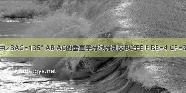 已知△ABC中∠BAC=135° AB AC的垂直平分线分别交BC于E F BE=4 CF=3．求：（1）