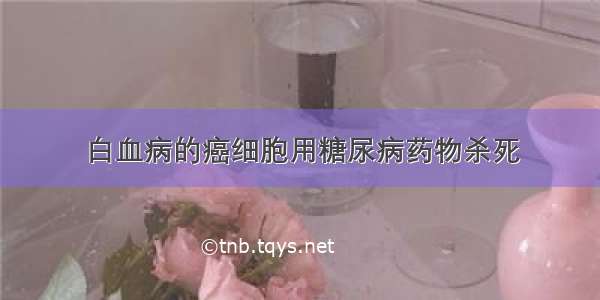 白血病的癌细胞用糖尿病药物杀死