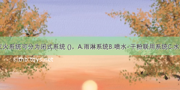 自动喷水灭火系统可分为闭式系统 ()。A.雨淋系统B.喷水-干粉联用系统C.水幕系统D.喷