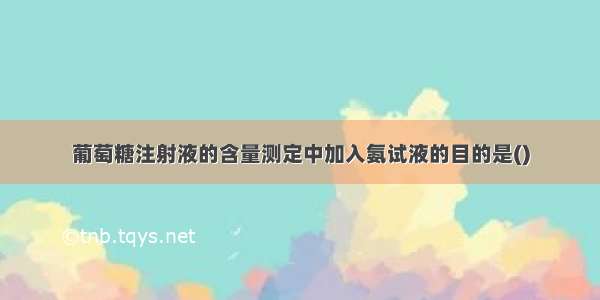 葡萄糖注射液的含量测定中加入氨试液的目的是()