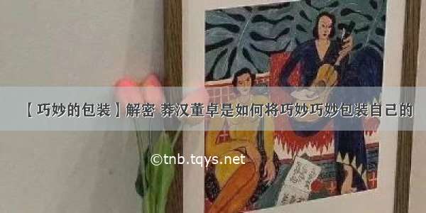 【巧妙的包装】解密 莽汉董卓是如何将巧妙巧妙包装自己的