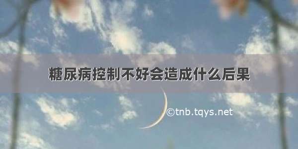 糖尿病控制不好会造成什么后果