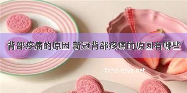 背部疼痛的原因 新冠背部疼痛的原因有哪些