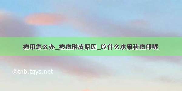 痘印怎么办_痘痘形成原因_吃什么水果祛痘印呢