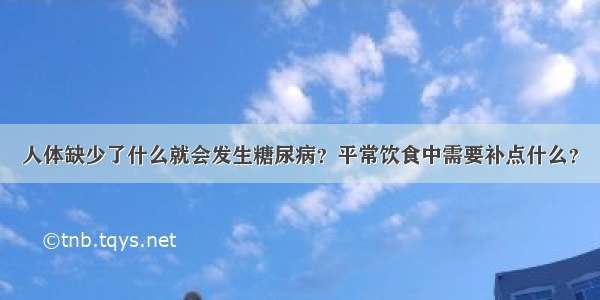 人体缺少了什么就会发生糖尿病？平常饮食中需要补点什么？