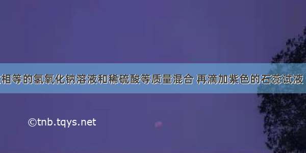 将质量分数相等的氢氧化钠溶液和稀硫酸等质量混合 再滴加紫色的石蕊试液 溶液显A.红