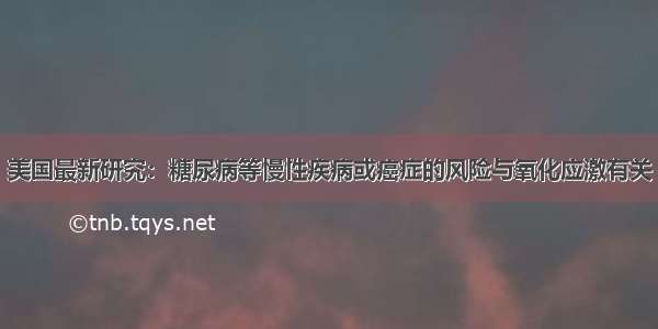 美国最新研究：糖尿病等慢性疾病或癌症的风险与氧化应激有关