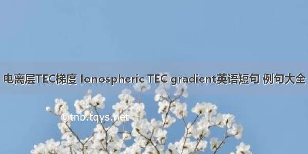 电离层TEC梯度 Ionospheric TEC gradient英语短句 例句大全