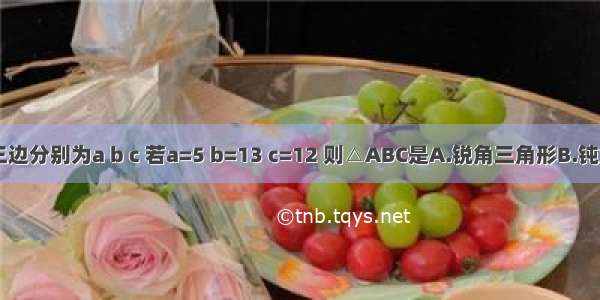 △ABC中三边分别为a b c 若a=5 b=13 c=12 则△ABC是A.锐角三角形B.钝角三角形C.