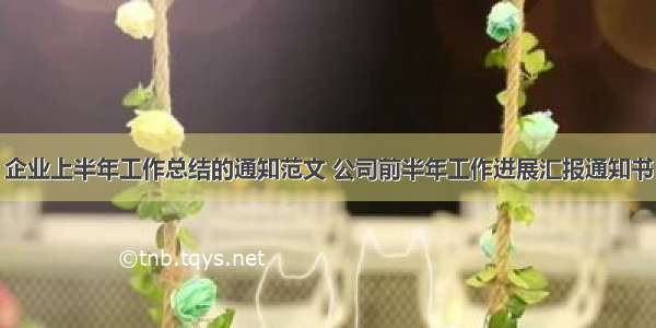 企业上半年工作总结的通知范文 公司前半年工作进展汇报通知书