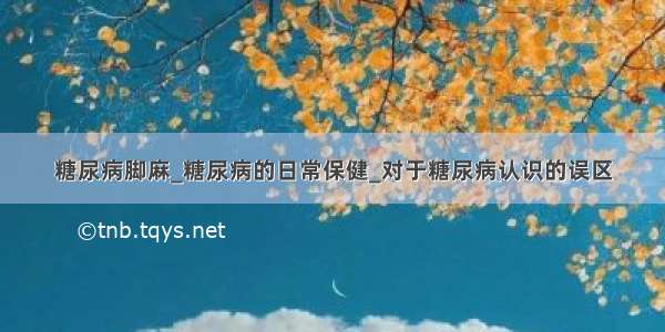 糖尿病脚麻_糖尿病的日常保健_对于糖尿病认识的误区