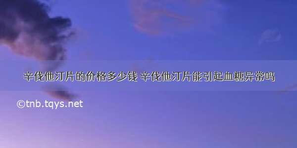 辛伐他汀片的价格多少钱 辛伐他汀片能引起血糖异常吗