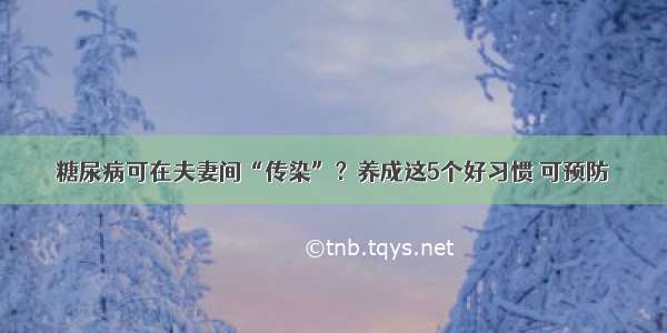 糖尿病可在夫妻间“传染”？养成这5个好习惯 可预防