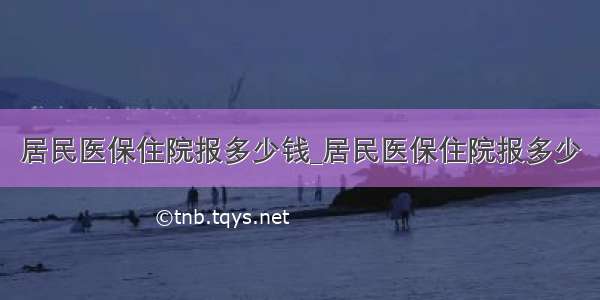 居民医保住院报多少钱_居民医保住院报多少