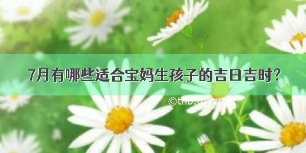 7月有哪些适合宝妈生孩子的吉日吉时？