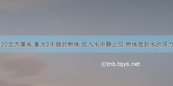 体积为800立方厘米 重为3牛顿的物体 放入水中静止后 物体受到水的浮力是多大?