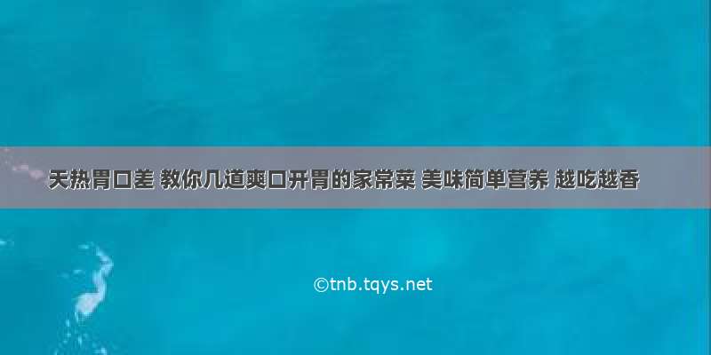 天热胃口差 教你几道爽口开胃的家常菜 美味简单营养 越吃越香