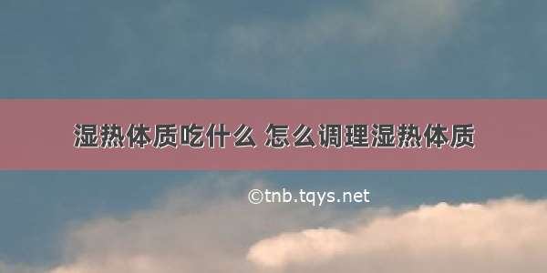 湿热体质吃什么 怎么调理湿热体质