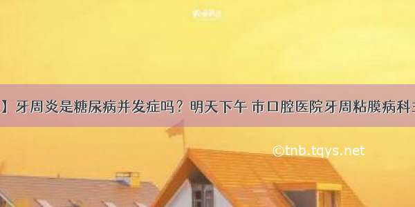 【专家热线】牙周炎是糖尿病并发症吗？明天下午 市口腔医院牙周粘膜病科主任赵长斌做