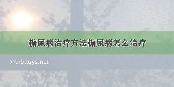 糖尿病治疗方法糖尿病怎么治疗