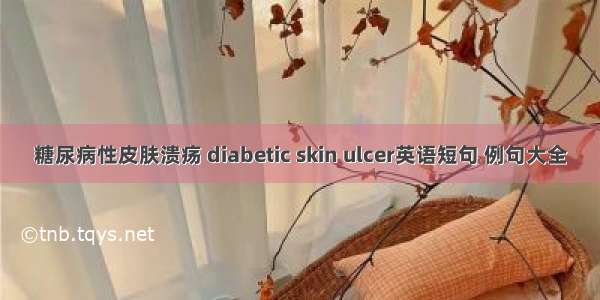 糖尿病性皮肤溃疡 diabetic skin ulcer英语短句 例句大全