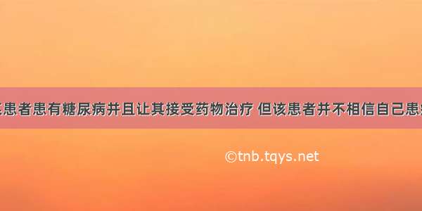 医生告知某患者患有糖尿病并且让其接受药物治疗 但该患者并不相信自己患病 未听从医