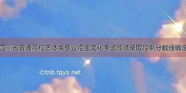 四川省普通高校艺体类专业招生文化考试成绩录取控制分数线确定