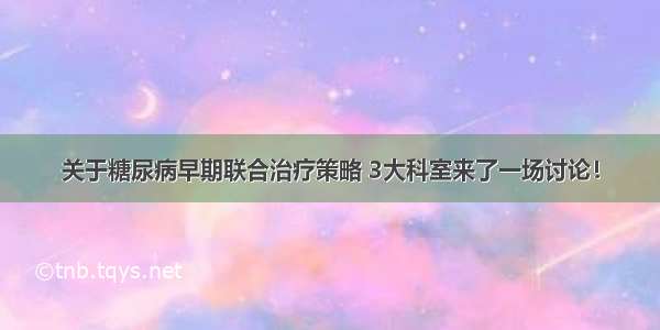 关于糖尿病早期联合治疗策略 3大科室来了一场讨论！