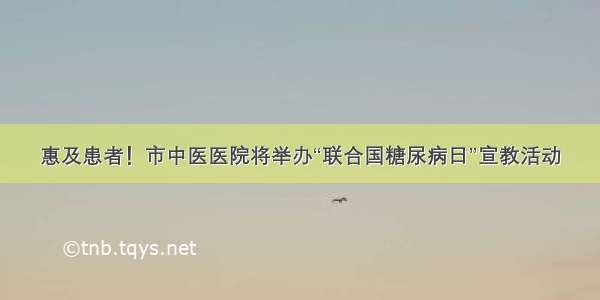 惠及患者！市中医医院将举办“联合国糖尿病日”宣教活动