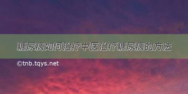 糖尿病如何治疗中医治疗糖尿病的方法