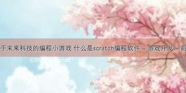 关于末来科技的编程小游戏 什么是scratch编程软件 – 游戏开发 – 前端