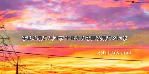 手脚发麻怎么回事 全身无力手脚发麻怎么回事