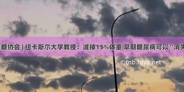 美糖协会 | 纽卡斯尔大学教授：减掉15%体重 早期糖尿病可以“消失”