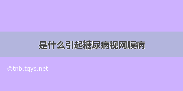 是什么引起糖尿病视网膜病