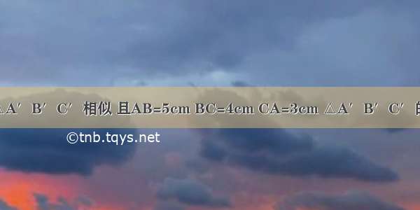 已知△ABC∽△A′B′C′相似 且AB=5cm BC=4cm CA=3cm △A′B′C′的最长边是10cm