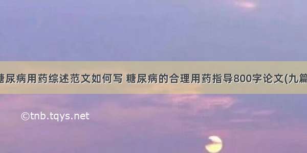 糖尿病用药综述范文如何写 糖尿病的合理用药指导800字论文(九篇)