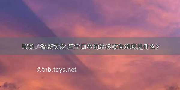 喝粥≠清淡饮食 医生口中的清淡饮食到底是什么？