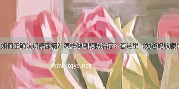 如何正确认识糖尿病？怎样做到预防治疗？看这里（为爸妈收藏）