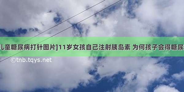 [儿童糖尿病打针图片]11岁女孩自己注射胰岛素 为何孩子会得糖尿病