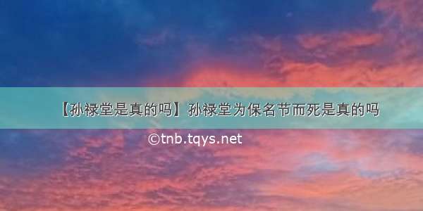 【孙禄堂是真的吗】孙禄堂为保名节而死是真的吗